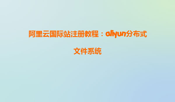 阿里云国际站注册教程：aliyun分布式文件系统