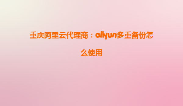 重庆阿里云代理商：aliyun多重备份怎么使用