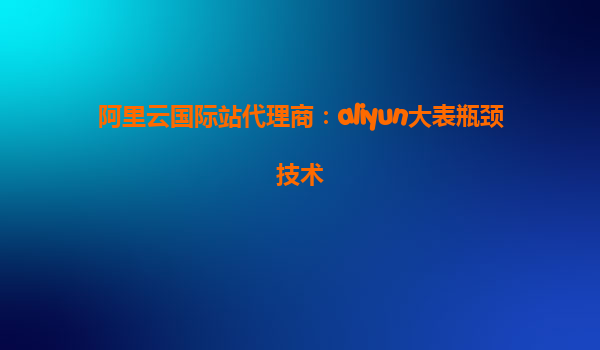 阿里云国际站代理商：aliyun大表瓶颈技术