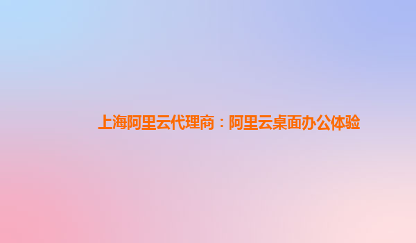 上海阿里云代理商：阿里云桌面办公体验