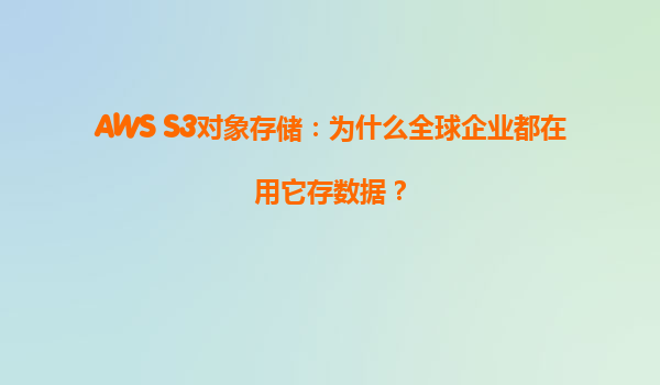 AWS S3对象存储：为什么全球企业都在用它存数据？