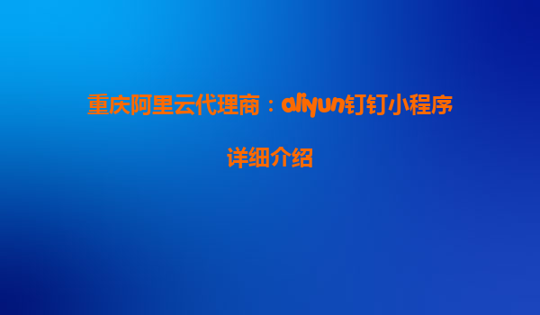 重庆阿里云代理商：aliyun钉钉小程序详细介绍