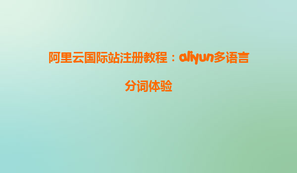 阿里云国际站注册教程：aliyun多语言分词体验