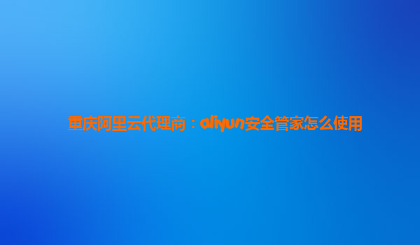 重庆阿里云代理商：aliyun安全管家怎么使用