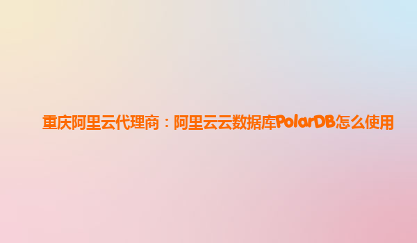 重庆阿里云代理商：阿里云云数据库PolarDB怎么使用