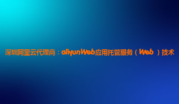 深圳阿里云代理商：aliyunWeb应用托管服务（Web+）技术