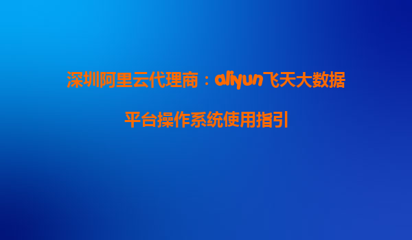 深圳阿里云代理商：aliyun飞天大数据平台操作系统使用指引