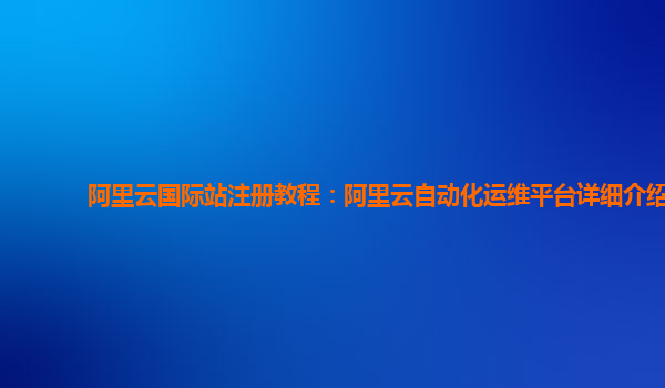 阿里云国际站注册教程：阿里云自动化运维平台详细介绍