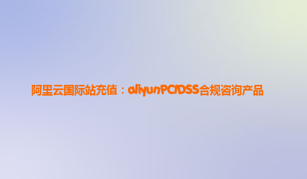 阿里云国际站充值：aliyunPCIDSS合规咨询产品
