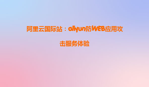 阿里云国际站：aliyun防WEB应用攻击服务体验
