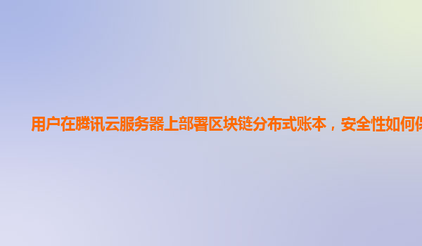 用户在腾讯云服务器上部署区块链分布式账本，安全性如何保障？