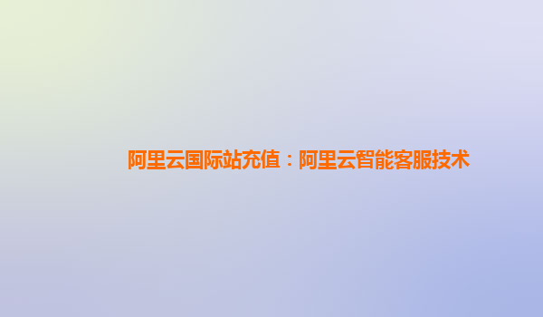 阿里云国际站充值：阿里云智能客服技术