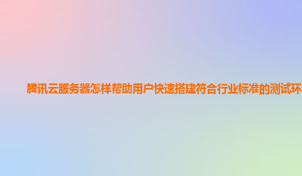 腾讯云服务器怎样帮助用户快速搭建符合行业标准的测试环境？
