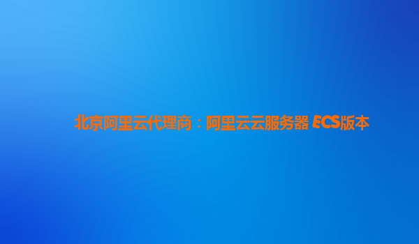 北京阿里云代理商：阿里云云服务器 ECS版本