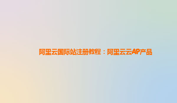 阿里云国际站注册教程：阿里云云AP产品