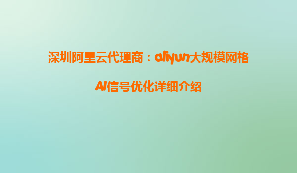 深圳阿里云代理商：aliyun大规模网格AI信号优化详细介绍