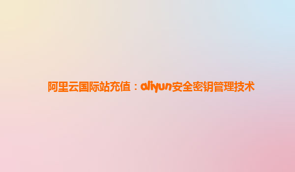 阿里云国际站充值：aliyun安全密钥管理技术