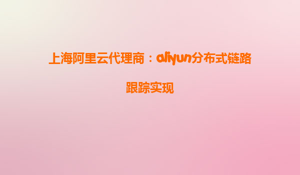 上海阿里云代理商：aliyun分布式链路跟踪实现