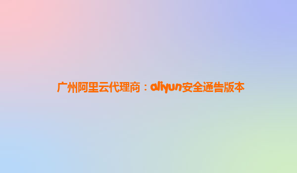 广州阿里云代理商：aliyun安全通告版本