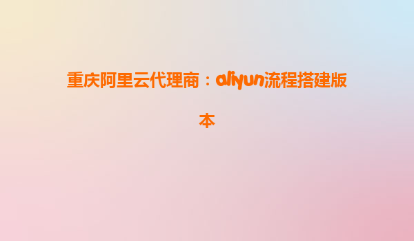 重庆阿里云代理商：aliyun流程搭建版本