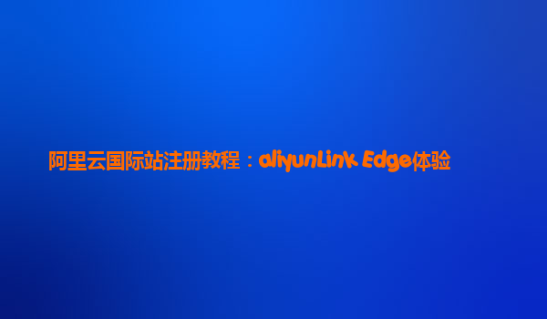 阿里云国际站注册教程：aliyunLink Edge体验