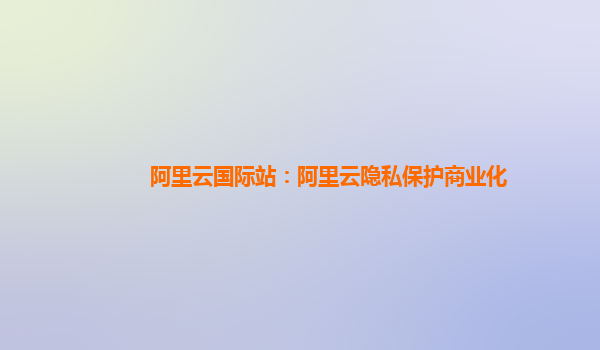 阿里云国际站：阿里云隐私保护商业化