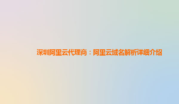 深圳阿里云代理商：阿里云域名解析详细介绍