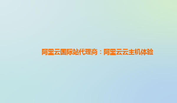 阿里云国际站代理商：阿里云云主机体验