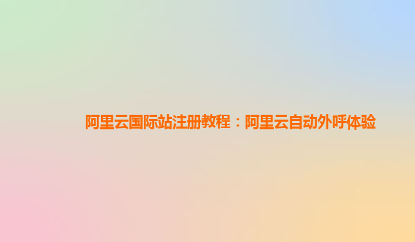 阿里云国际站注册教程：阿里云自动外呼体验