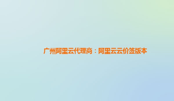 广州阿里云代理商：阿里云云价签版本