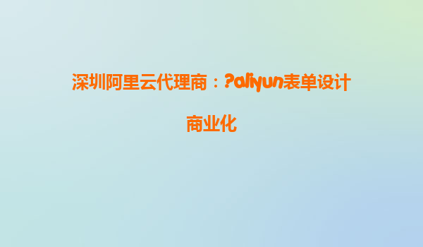 深圳阿里云代理商：?aliyun表单设计商业化
