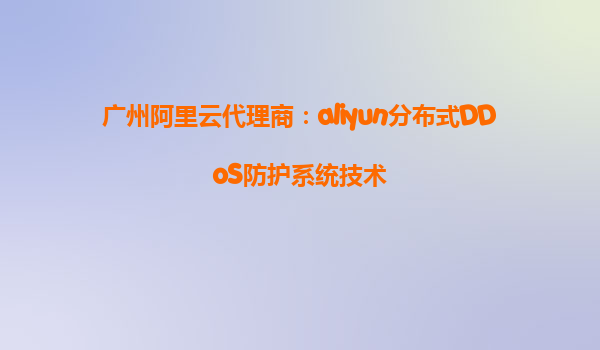 广州阿里云代理商：aliyun分布式DDoS防护系统技术