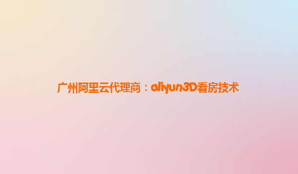 广州阿里云代理商：aliyun3D看房技术