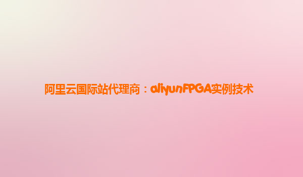 阿里云国际站代理商：aliyunFPGA实例技术
