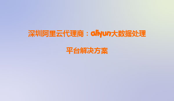 深圳阿里云代理商：aliyun大数据处理平台解决方案
