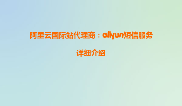 阿里云国际站代理商：aliyun短信服务详细介绍