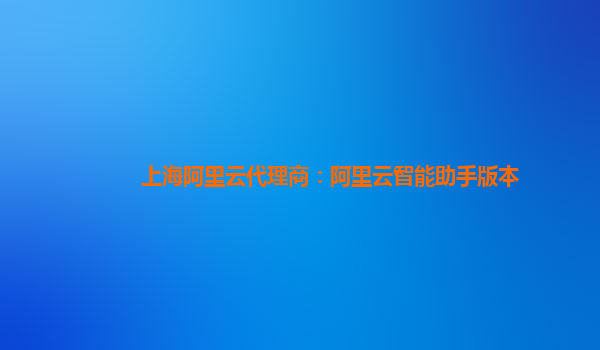 上海阿里云代理商：阿里云智能助手版本