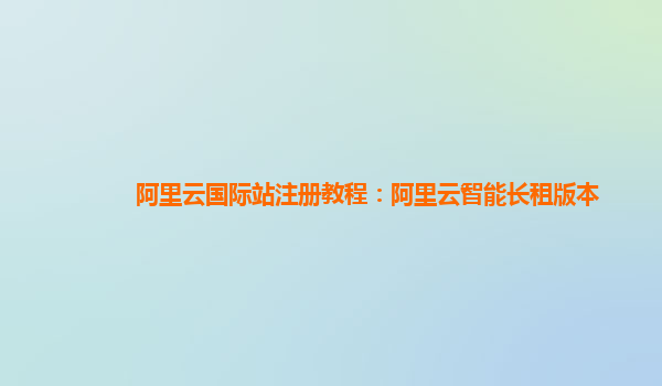 阿里云国际站注册教程：阿里云智能长租版本