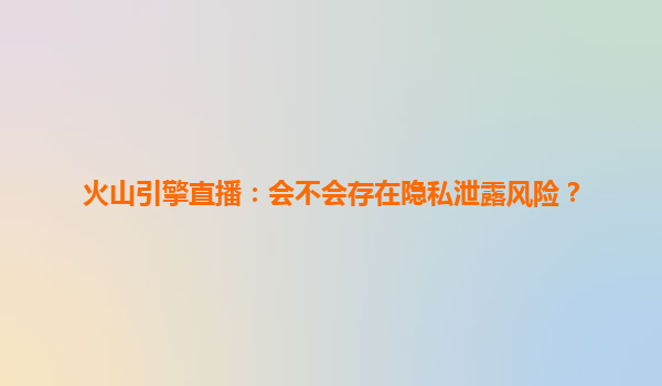 火山引擎直播：会不会存在隐私泄露风险？