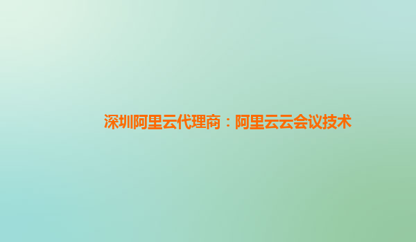 深圳阿里云代理商：阿里云云会议技术
