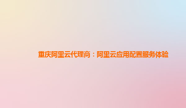 重庆阿里云代理商：阿里云应用配置服务体验