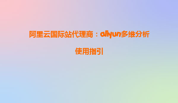 阿里云国际站代理商：aliyun多维分析使用指引