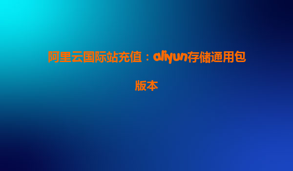 阿里云国际站充值：aliyun存储通用包版本