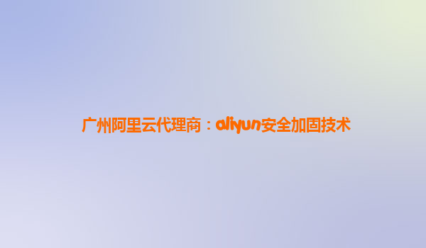 广州阿里云代理商：aliyun安全加固技术