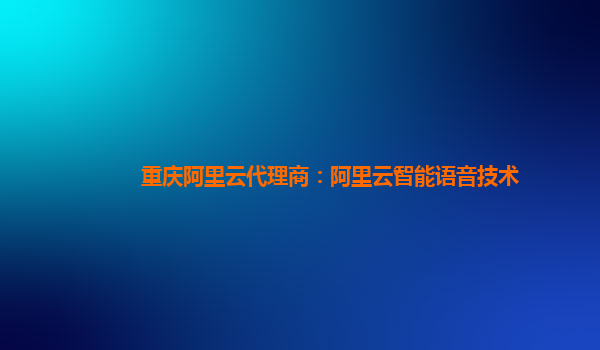 重庆阿里云代理商：阿里云智能语音技术