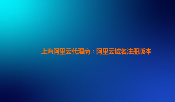 上海阿里云代理商：阿里云域名注册版本