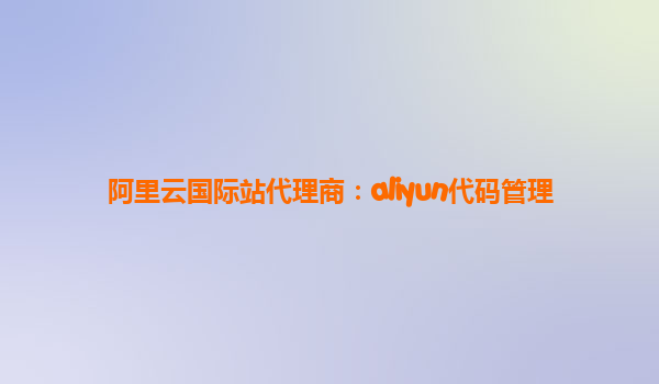 阿里云国际站代理商：aliyun代码管理