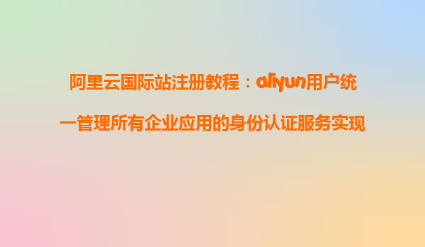 阿里云国际站注册教程：aliyun用户统一管理所有企业应用的身份认证服务实现
