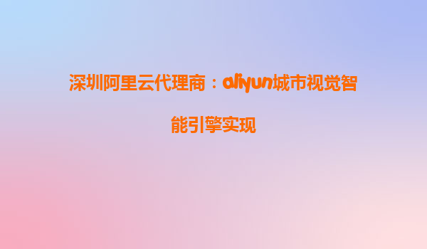 深圳阿里云代理商：aliyun城市视觉智能引擎实现