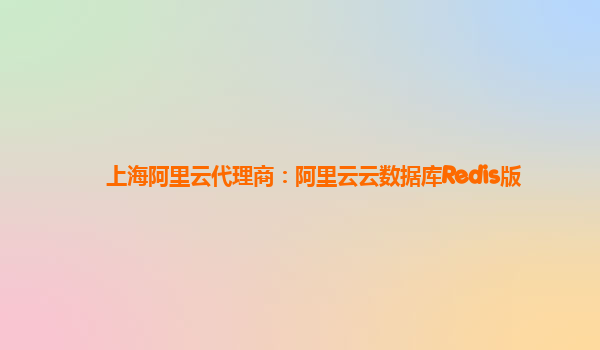 上海阿里云代理商：阿里云云数据库Redis版